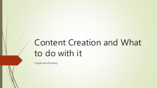 Content Creation and What
to do with it
Stephanie Manley
 