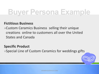 Buyer Persona Example
VASIMPLESERVICES.COM
Fictitious Business
»Custom Ceramics Business selling their unique
creations online to customers all over the United
States and Canada
Specific Product
»Special Line of Custom Ceramics for weddings gifts
 