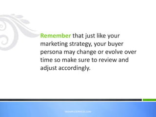 VASIMPLESERVICES.COM
Remember that just like your
marketing strategy, your buyer
persona may change or evolve over
time so make sure to review and
adjust accordingly.
 