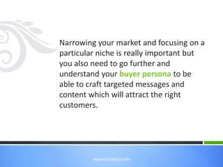 Narrowing your market and focusing on a
particular niche is really important but
you also need to go further and
understand your buyer persona to be
able to craft targeted messages and
content which will attract the right
customers.
VASIMPLESERVICES.COM
 