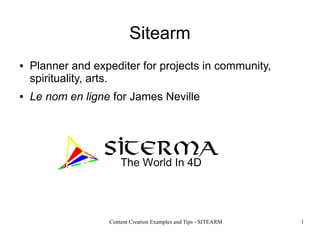 Sitearm
●   Planner and expediter for projects in community,
    spirituality, arts.
●   Le nom en ligne for James Neville




                   Content Creation Examples and Tips - SITEARM   1
 