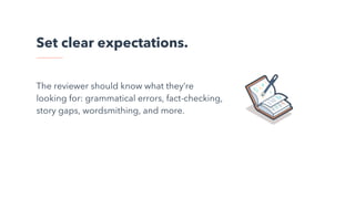 Set clear expectations.
The reviewer should know what they’re
looking for: grammatical errors, fact-checking,
story gaps, wordsmithing, and more.
 