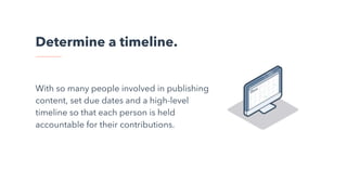 Determine a timeline.
With so many people involved in publishing
content, set due dates and a high-level
timeline so that each person is held
accountable for their contributions.
 