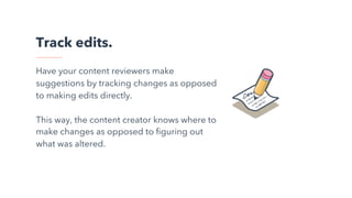 Track edits.
Have your content reviewers make
suggestions by tracking changes as opposed
to making edits directly.
This way, the content creator knows where to
make changes as opposed to figuring out
what was altered.
 
