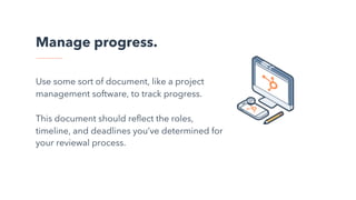Manage progress.
Use some sort of document, like a project
management software, to track progress.
This document should reflect the roles,
timeline, and deadlines you’ve determined for
your reviewal process.
 