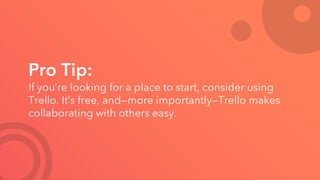 Pro Tip:
If you’re looking for a place to start, consider using
Trello. It’s free, and—more importantly—Trello makes
collaborating with others easy.
 