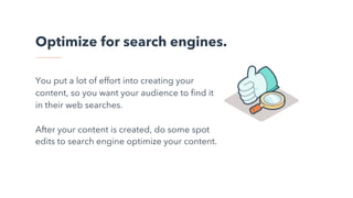 Optimize for search engines.
You put a lot of effort into creating your
content, so you want your audience to find it
in their web searches.
After your content is created, do some spot
edits to search engine optimize your content.
 
