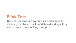 Blink Test
The 3 to 5 seconds an average site visitor spends
scanning a website visually and then deciding if they
want to spend time looking through it
 