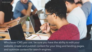 SOURCE: BURST
Whichever CMS you use, be sure you have the ability to edit your
website, create and publish content for your blog and landing pages,
and optimize content for search engines.
SOURCE: BURST
 