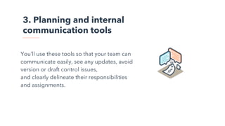 3. Planning and internal
communication tools
You’ll use these tools so that your team can
communicate easily, see any updates, avoid
version or draft control issues,
and clearly delineate their responsibilities
and assignments.
 