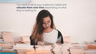 You need to serve your audience’s needs and
educate them over time depending on what
they’re looking for.
SOURCE: PEXELS
 
