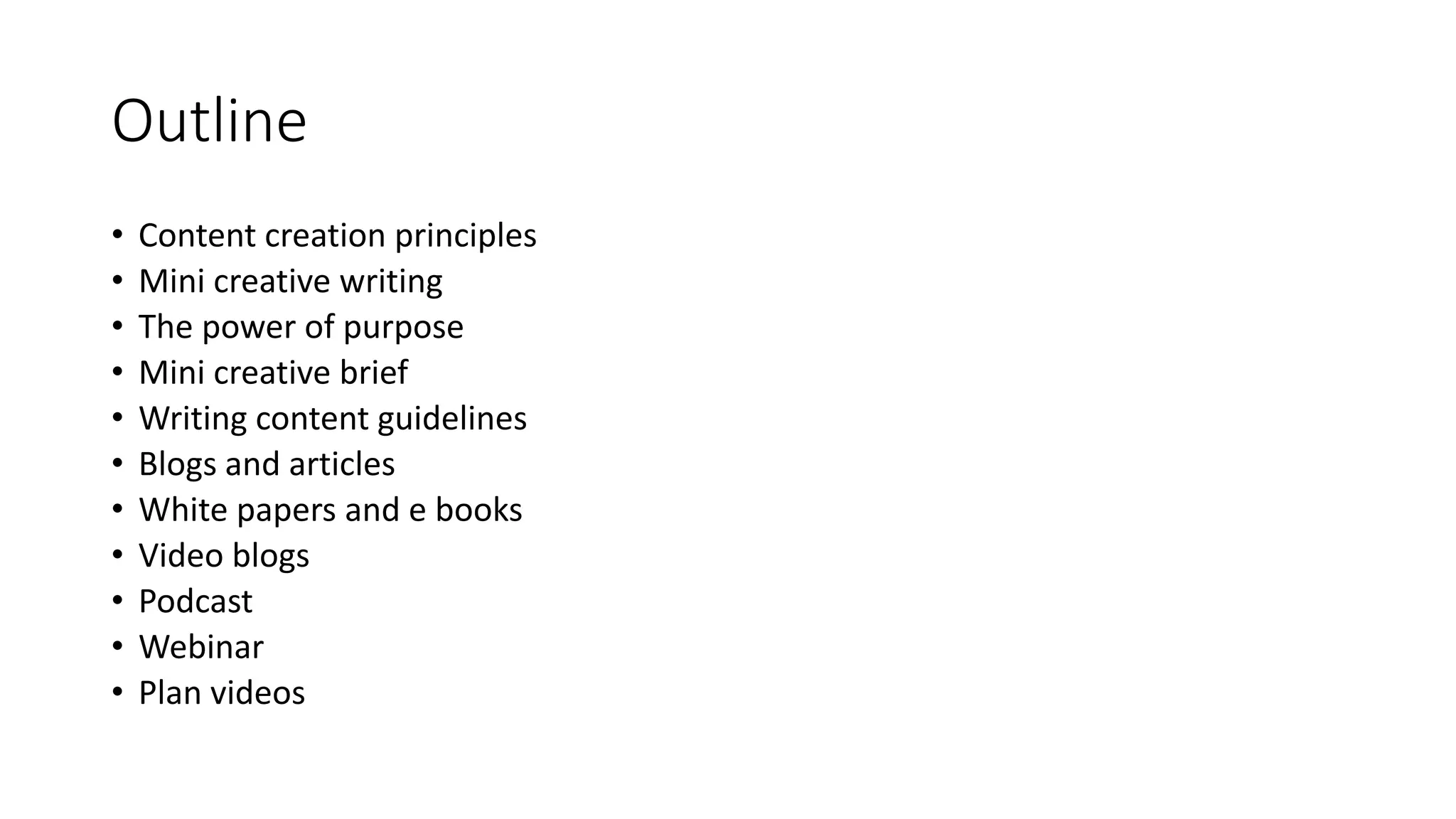 Outline
• Content creation principles
• Mini creative writing
• The power of purpose
• Mini creative brief
• Writing content guidelines
• Blogs and articles
• White papers and e books
• Video blogs
• Podcast
• Webinar
• Plan videos
 