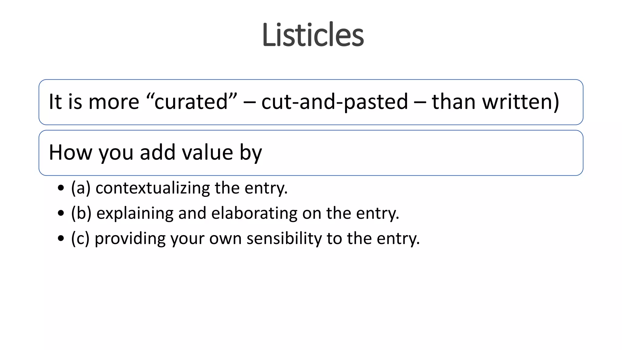 It is more “curated” – cut-and-pasted – than written)
How you add value by
• (a) contextualizing the entry.
• (b) explaining and elaborating on the entry.
• (c) providing your own sensibility to the entry.
Listicles
 