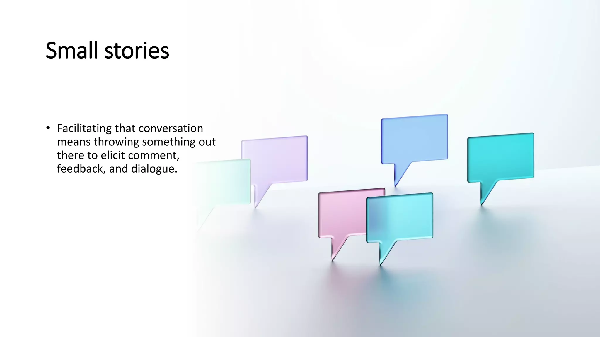 Small stories
• Facilitating that conversation
means throwing something out
there to elicit comment,
feedback, and dialogue.
 