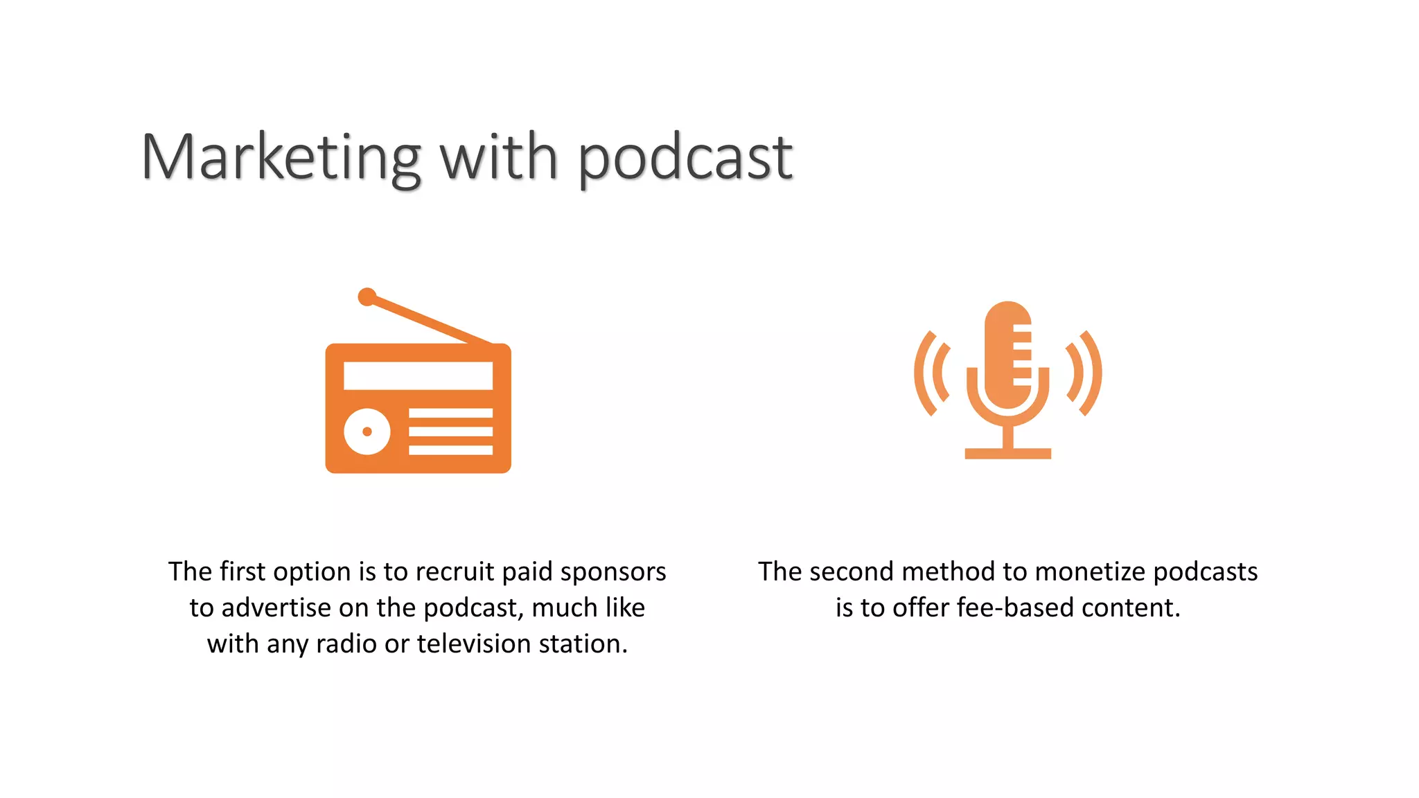 Marketing with podcast
The first option is to recruit paid sponsors
to advertise on the podcast, much like
with any radio or television station.
The second method to monetize podcasts
is to offer fee-based content.
 