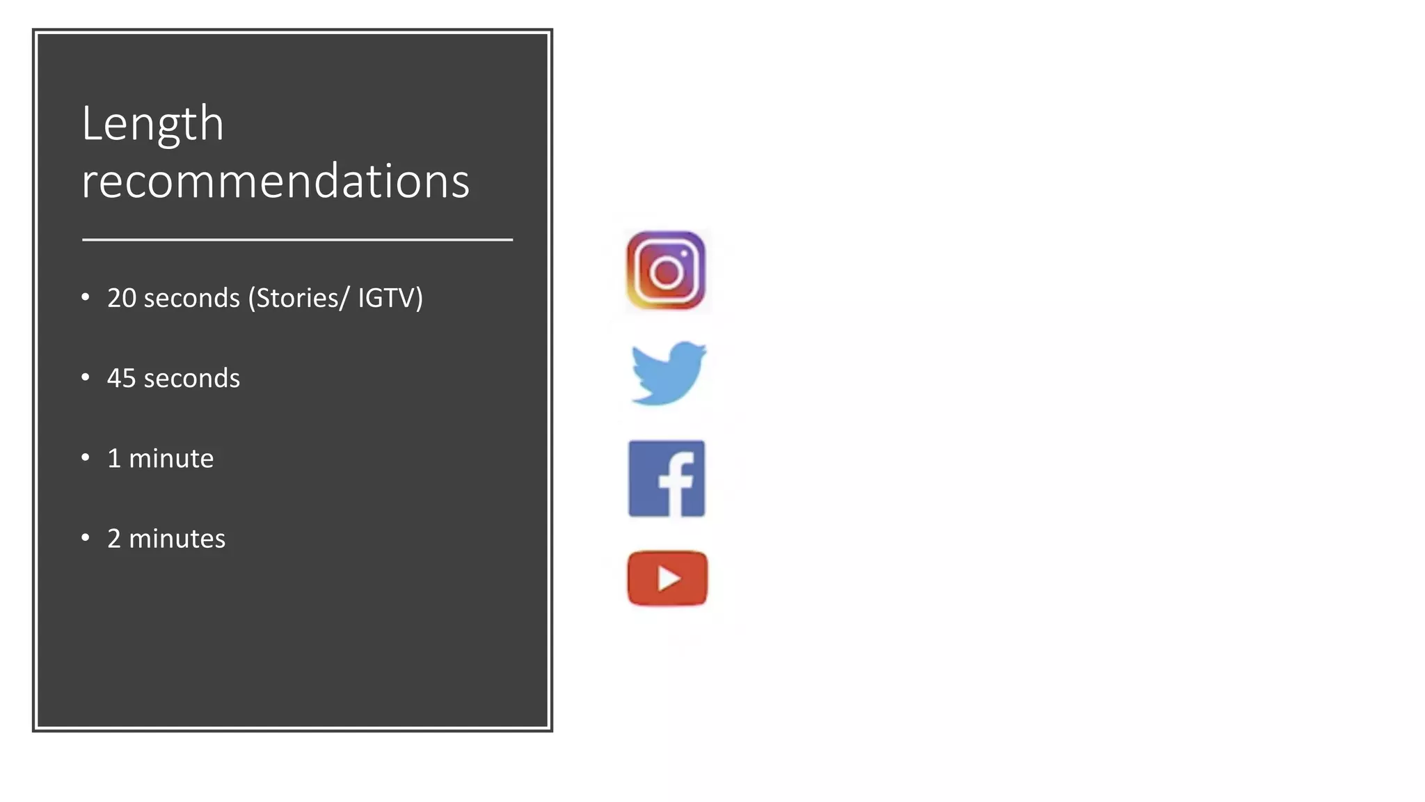 Length
recommendations
• 20 seconds (Stories/ IGTV)
• 45 seconds
• 1 minute
• 2 minutes
 