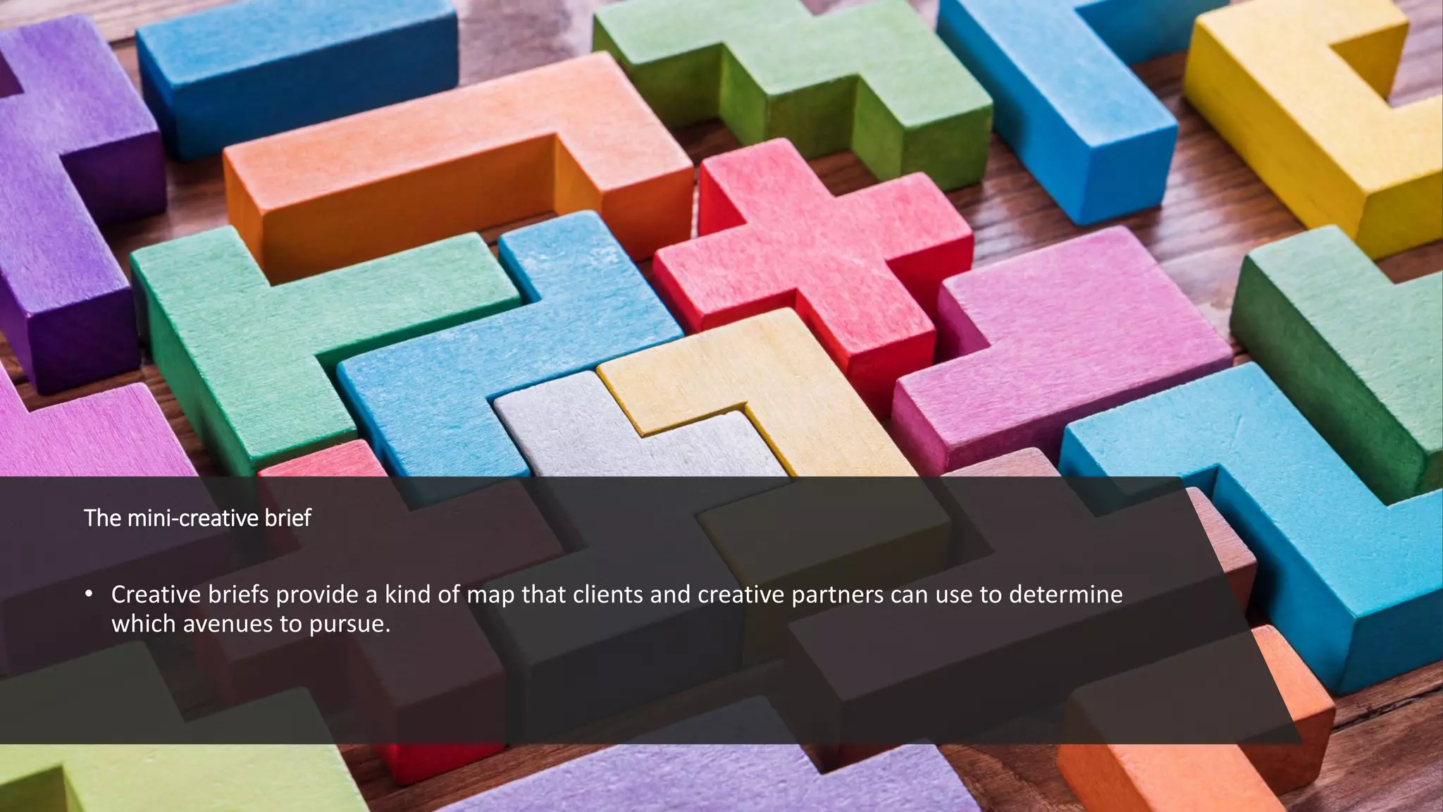 The mini-creative brief
• Creative briefs provide a kind of map that clients and creative partners can use to determine
which avenues to pursue.
 
