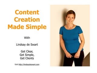 Content 
Creation 
Made Simple 
With 
! 
Lindsay de Swart 
! 
Get Clear, 
Get Simple, 
Get Clients 
! 
Visit http://lindsaydeswart.com 
 