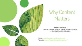 Why Content
Matters
By Lara Hocheiser
Author, Founder, Teacher Trainer, Content Creator
E-RYT, RYCT, YACEP, RCYS, B.S.
Email: Lara@flowandgrowkidsyoga.com
Website: https://flowandgrowkidsyoga.com/
 