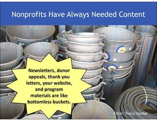 Nonprofits Have Always Needed Content




     Newsletters, donor
     appeals, thank you
    letters, your website,
         and program
      materials are like
     bottomless buckets.

                             Flickr: Tracy Hunter
 