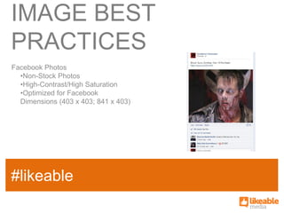 IMAGE BEST
PRACTICES
Facebook Photos
  •Non-Stock Photos
  •High-Contrast/High Saturation
  •Optimized for Facebook
  Dimensions (403 x 403; 841 x 403)




                                      SOME
#likeable
SAMPLE FACT
                                      HASHTAG
 
