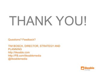 THANK YOU!
Questions? Feedback?

TIM BOSCH, DIRECTOR, STRATEGY AND
PLANNING
http://likeable.com
http://FB.com/likeablemedia
@likeablemedia
 