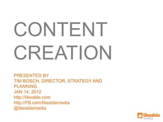 CONTENT
CREATION
PRESENTED BY
TIM BOSCH, DIRECTOR, STRATEGY AND
PLANNING
JAN 14, 2012
http://likeable.com
http://FB.com/likeablemedia
@likeablemedia
 