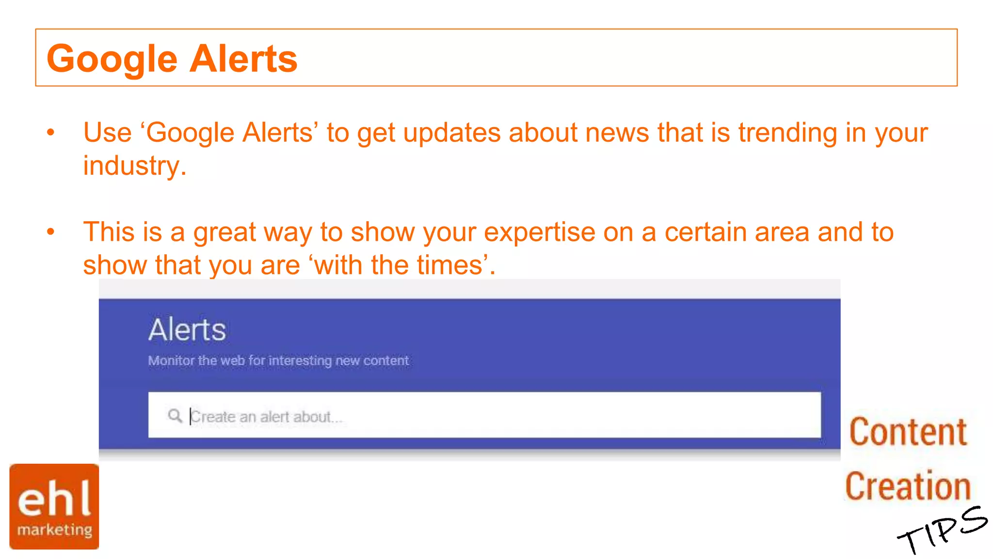 Google Alerts
• Use ‘Google Alerts’ to get updates about news that is trending in your
industry.
• This is a great way to show your expertise on a certain area and to
show that you are ‘with the times’.
 