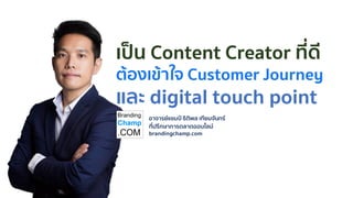 อาจารย์แชมป์ ธิติพล เทียมจันทร์
ที่ปรึกษาการตลาดออนไลน์
brandingchamp.com
เป็น Content Creator ที่ดี
ต้องเข้าใจ Customer Journey
และ digital touch point
 