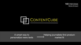 CONTENTCUBE
143 interviews
Niche Entrant
A smart way to
personalize news texts
Helping journalists find product-
market fit
 