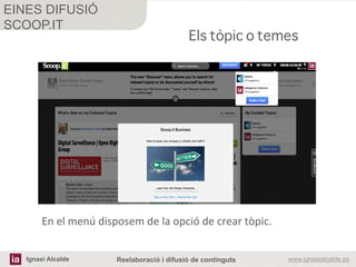 Ignasi Alcalde www.ignasialcalde.esReelaboració i difusió de continguts
EINES DIFUSIÓ
SCOOP.IT
	
  
	
  
Els tòpic o temes
En	
  el	
  menú	
  disposem	
  de	
  la	
  opció	
  de	
  crear	
  tòpic.	
  
 