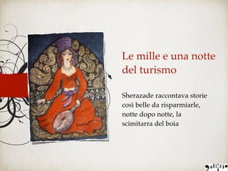 Le mille e una notte
del turismo
Sherazade raccontava storie
così belle da risparmiarle,
notte dopo notte, la
scimitarra del boia
 