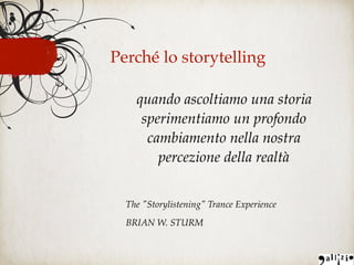 Perché lo storytelling
quando ascoltiamo una storia
sperimentiamo un profondo
cambiamento nella nostra
percezione della realtà
The "Storylistening" Trance Experience
BRIAN W. STURM
 