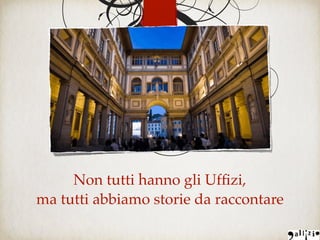 Non tutti hanno gli Ufﬁzi,
ma tutti abbiamo storie da raccontare
 