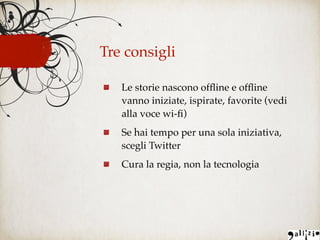 Tre consigli
Le storie nascono ofﬂine e ofﬂine
vanno iniziate, ispirate, favorite (vedi
alla voce wi-ﬁ)
Se hai tempo per una sola iniziativa,
scegli Twitter
Cura la regia, non la tecnologia
 