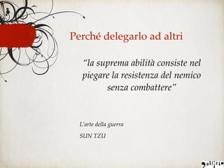 Perché delegarlo ad altri
“la suprema abilità consiste nel
piegare la resistenza del nemico
senza combattere”
L’arte della guerra
SUN TZU
 