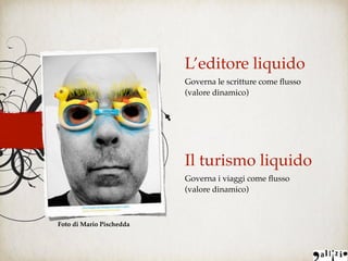 L’editore liquido
Governa le scritture come ﬂusso
(valore dinamico)
Il turismo liquido
Governa i viaggi come ﬂusso  
(valore dinamico)
Foto di Mario Pischedda
 