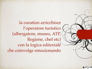 la curation arricchisce
l’operatore turistico
(albergatore, museo, ATP,
Regione, chef etc)
con la logica editoriale
che coinvolge emozionando
 