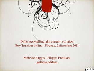 Dallo storytelling alla content curation
Buy Tourism online - Firenze, 2 dicembre 2011
Mafe de Baggis - Filippo Pretolani
gallizio editore
 