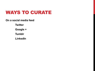 WAYS TO CURATE 
On a social media feed 
Twitter 
Google + 
Tumblr 
LinkedIn 
 