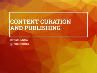 CONTENT CURATION 
AND PUBLISHING
Renato Mitra
@renatomitra
 