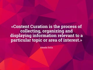 Aleyda Solis
«Content Curation is the process of
collecting, organizing and
displaying information relevant to a
particular topic or area of interest.»
 