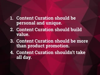 1. Content Curation should be
personal and unique.
2. Content Curation should build
value.
3. Content Curation should be more
than product promotion.
4. Content Curation shouldn’t take
all day.
 