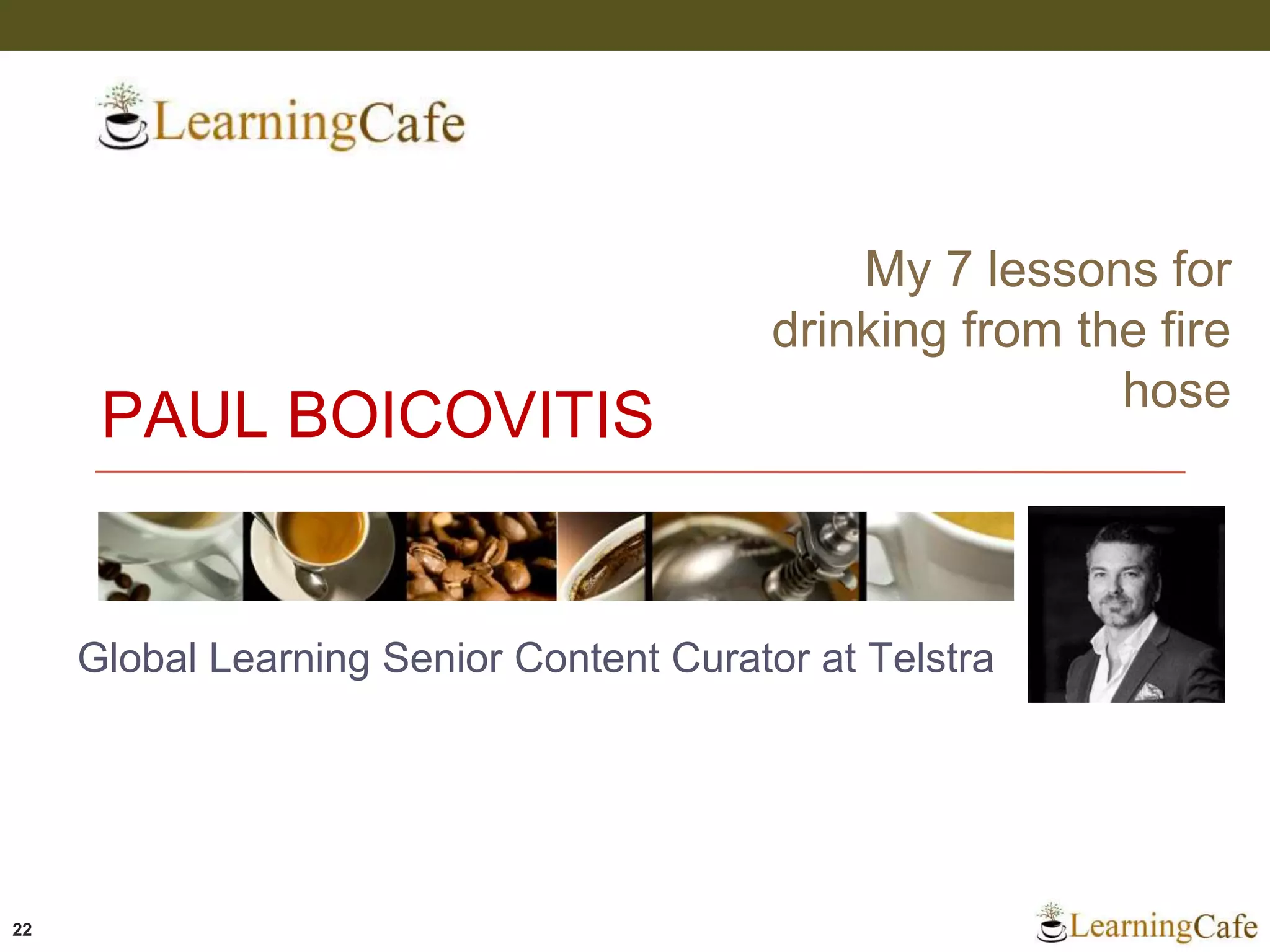 PAUL BOICOVITIS
22
Global Learning Senior Content Curator at Telstra
My 7 lessons for
drinking from the fire
hose
 