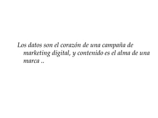 Los datos son el corazón de una campaña de
marketing digital, y contenido es el alma de una
marca ..
 