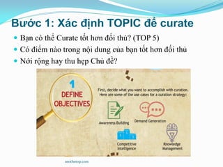 Bước 1: Xác định TOPIC để curate
 Bạn có thể Curate tốt hơn đối thủ? (TOP 5)
 Có điểm nào trong nội dung của bạn tốt hơn đối thủ
 Nới rộng hay thu hẹp Chủ đề?
seothetop.com
 