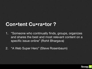 Content Curator ?
1.  “Someone who continually ﬁnds, groups, organizes
    and shares the best and most relevant conten...