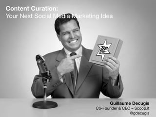 Content Curation: 
Your Next Social Media Marketing Idea




                                      Guillaume Decugis
                               Co-Founder & CEO – Scoop.it
                                               @gdecugis
 
