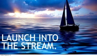 LAUNCH INTO
  THE STREAM.
Sunday, February 24, 13
 