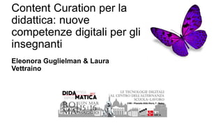 Content Curation per la
didattica: nuove
competenze digitali per gli
insegnanti
Eleonora Guglielman & Laura
Vettraino
 